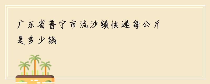广东省普宁市流沙镇快递每公斤是多少钱