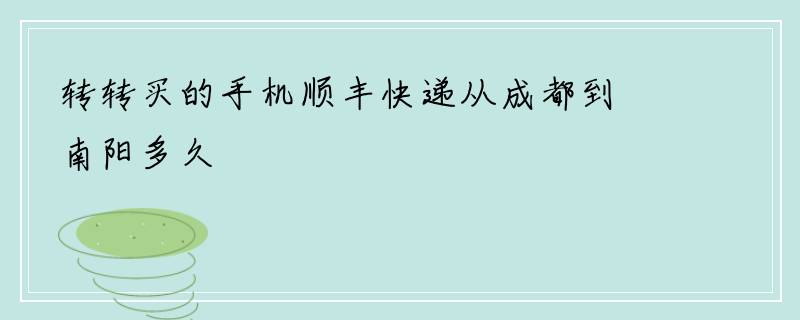 转转买的手机顺丰快递从成都到南阳多久