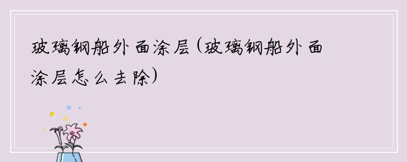 玻璃钢船外面涂层(玻璃钢船外面涂层怎么去除)
