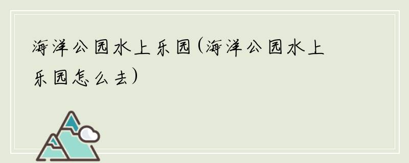 海洋公园水上乐园(海洋公园水上乐园怎么去)