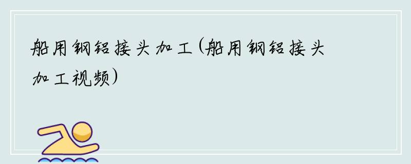 船用钢铝接头加工(船用钢铝接头加工视频)