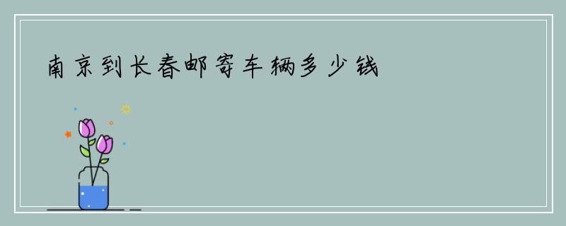 南京到长春邮寄车辆多少钱