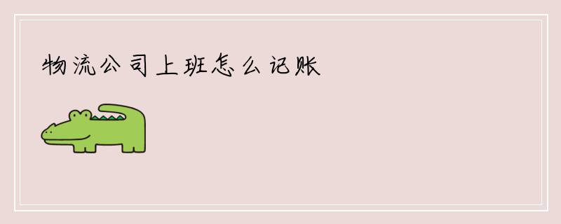 物流公司上班怎么记账