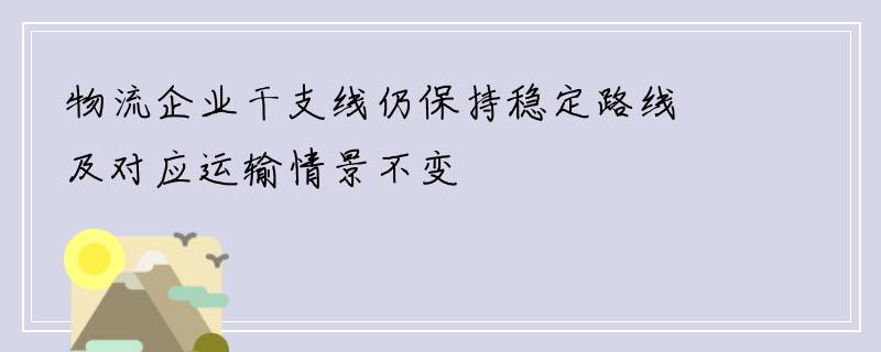 物流企业干支线仍保持稳定路线及对应运输情景不变
