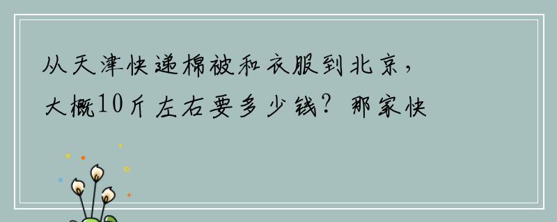 从天津快递棉被和衣服到北京，大概10斤左右要多少钱？那家快递便宜？急