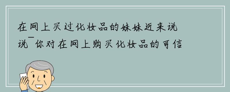 在网上买过化妆品的妹妹近来说说~你对在网上购买化妆品的可信度是多少?