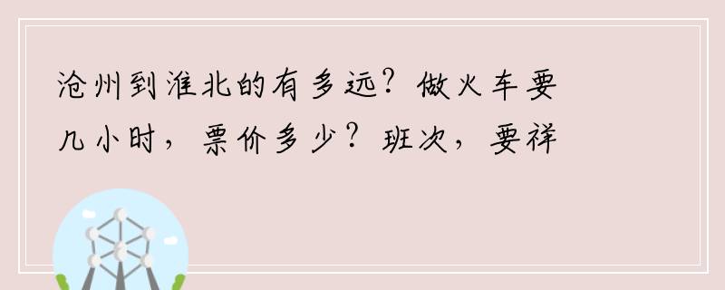 沧州到淮北的有多远？做火车要几小时，票价多少？班次，要祥细。