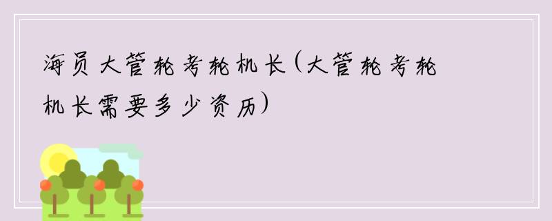 海员大管轮考轮机长(大管轮考轮机长需要多少资历)