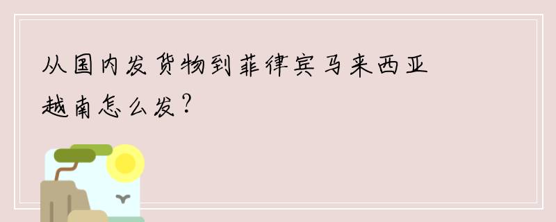 从国内发货物到菲律宾马来西亚越南怎么发？