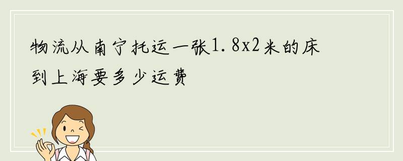 物流从南宁托运一张1.8x2米的床到上海要多少运费