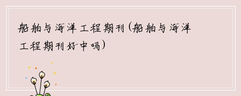 船舶与海洋工程期刊(船舶与海洋工程期刊好中吗)