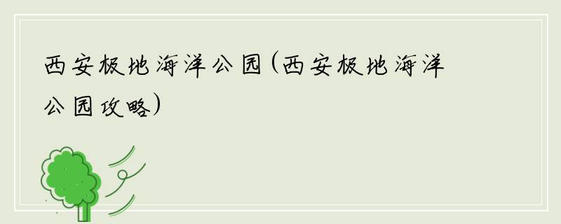 西安极地海洋公园(西安极地海洋公园攻略)