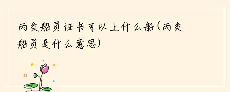 丙类船员证书可以上什么船(丙类船员是什么意思)