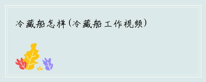 冷藏船怎样(冷藏船工作视频)