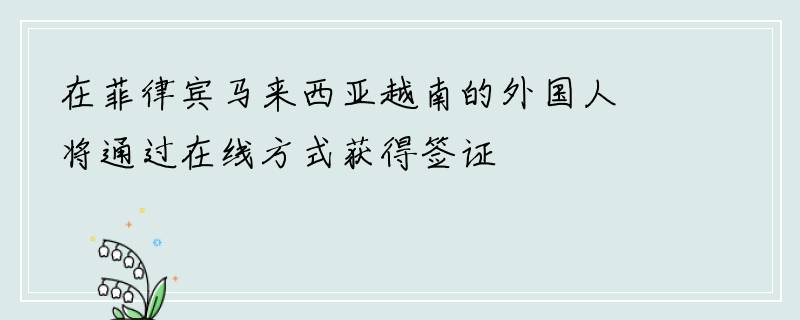 在菲律宾马来西亚越南的外国人将通过在线方式获得签证
