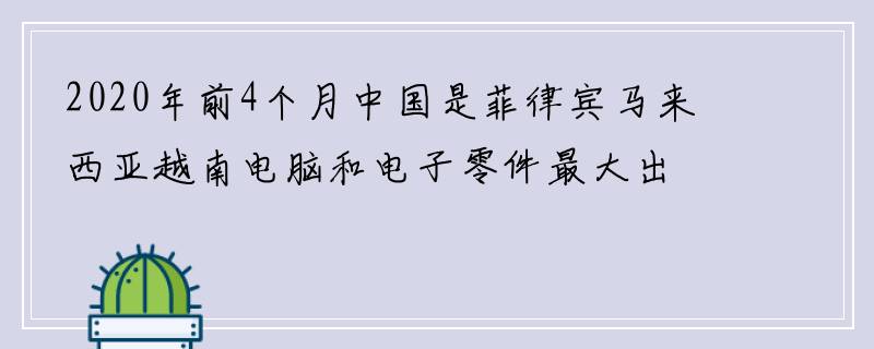 2020年前4个月中国是菲律宾马来西亚越南电脑和电子零件最大出口市场