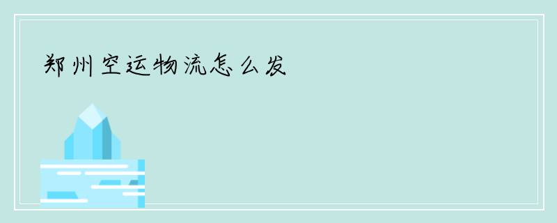 郑州空运物流怎么发