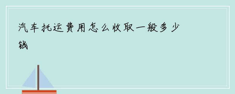 汽车托运费用怎么收取一般多少钱