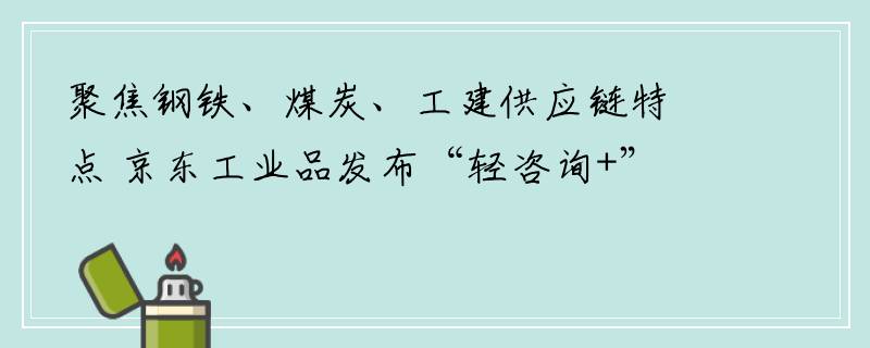 聚焦钢铁、煤炭、工建供应链特点 京东工业品发布“轻咨询+”行业解决方案