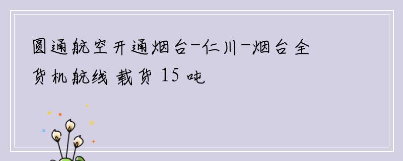圆通航空开通烟台-仁川-烟台全货机航线 载货 15 吨