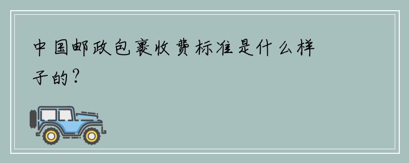中国邮政包裹收费标准是什么样子的？