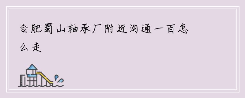 合肥蜀山轴承厂附近沟通一百怎么走