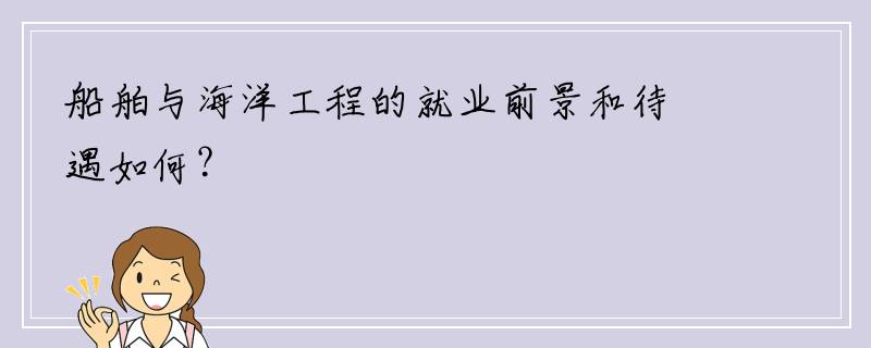 船舶与海洋工程的就业前景和待遇如何？