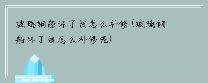 玻璃钢船坏了该怎么补修(玻璃钢船坏了该怎么补修呢)