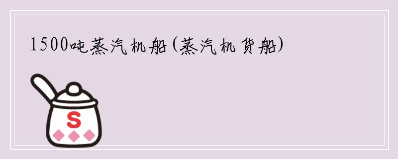 1500吨蒸汽机船(蒸汽机货船)