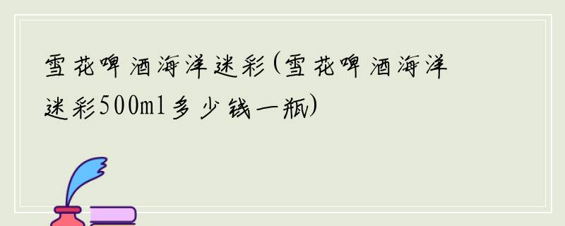 雪花啤酒海洋迷彩(雪花啤酒海洋迷彩500ml多少钱一瓶)