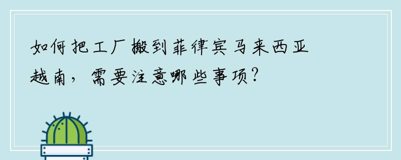 如何把工厂搬到菲律宾马来西亚越南，需要注意哪些事项？