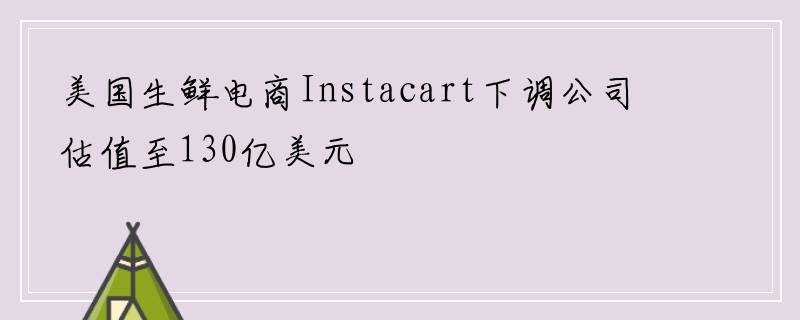 美国生鲜电商Instacart下调公司估值至130亿美元
