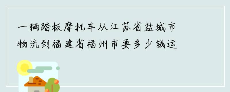 一辆踏板摩托车从江苏省盐城市物流到福建省福州市要多少钱运费？