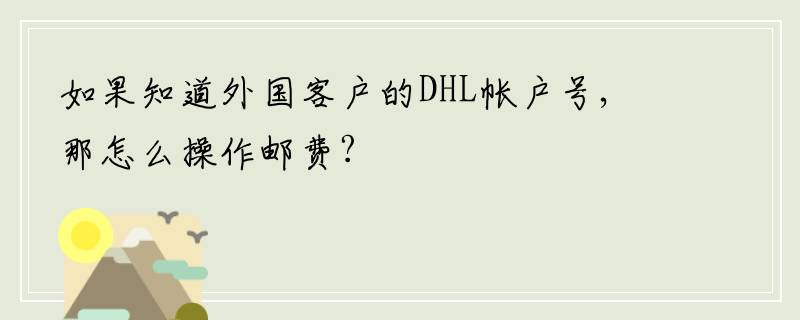 如果知道外国客户的DHL帐户号,那怎么操作邮费?