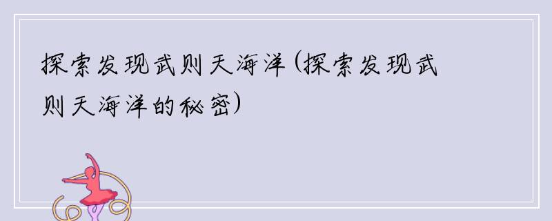 探索发现武则天海洋(探索发现武则天海洋的秘密)