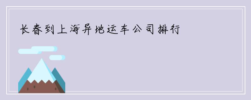 长春到上海异地运车公司排行