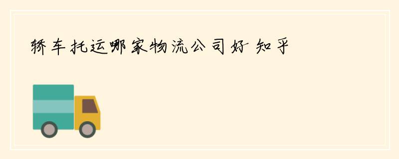 轿车托运哪家物流公司好 知乎