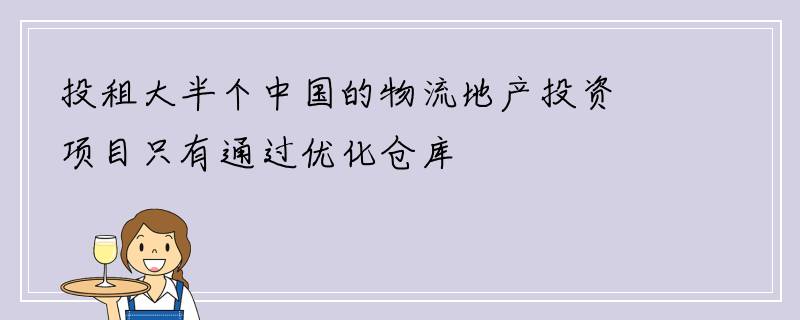 投租大半个中国的物流地产投资项目只有通过优化仓库