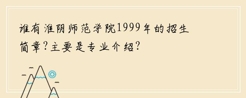 谁有淮阴师范学院1999年的招生简章?主要是专业介绍?
