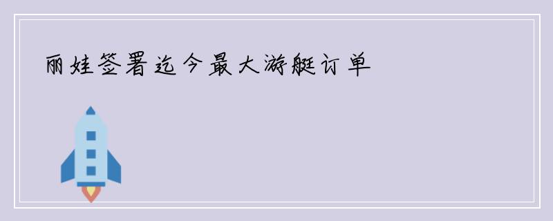 丽娃签署迄今最大游艇订单