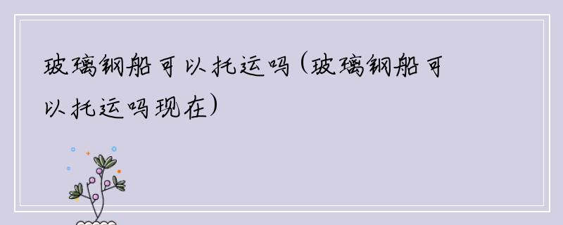 玻璃钢船可以托运吗(玻璃钢船可以托运吗现在)