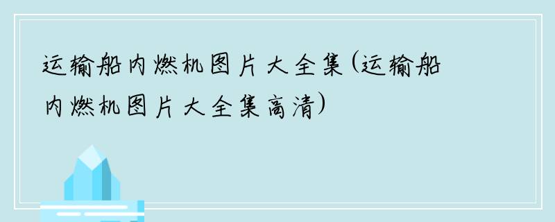 运输船内燃机图片大全集(运输船内燃机图片大全集高清)
