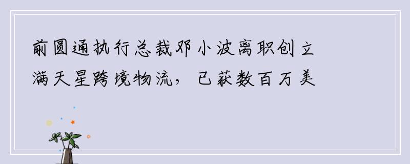 前圆通执行总裁邓小波离职创立满天星跨境物流，已获数百万美金融资