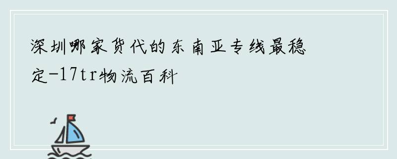 深圳哪家货代的东南亚专线最稳定-17tr物流百科
