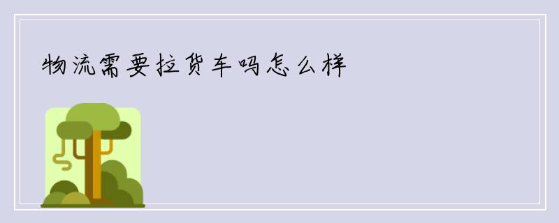物流需要拉货车吗怎么样
