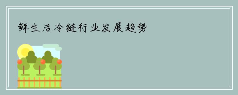鲜生活冷链行业发展趋势