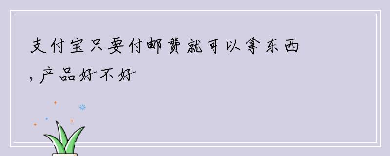 支付宝只要付邮费就可以拿东西,产品好不好