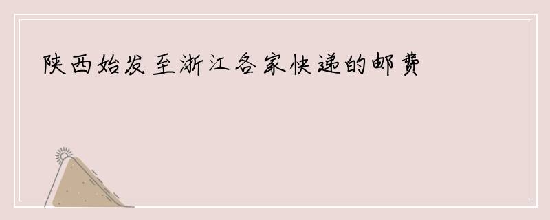 陕西始发至浙江各家快递的邮费