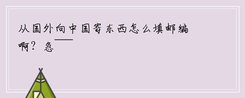 从国外向中国寄东西怎么填邮编啊？急~~~