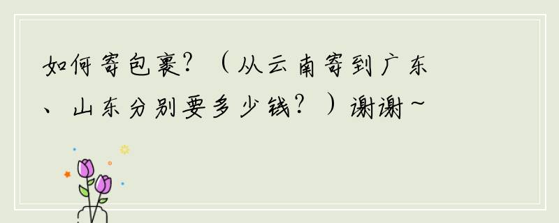 如何寄包裹？（从云南寄到广东、山东分别要多少钱？）谢谢～～